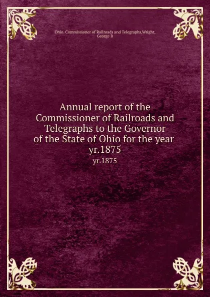 Обложка книги Annual report of the Commissioner of Railroads and Telegraphs to the Governor of the State of Ohio for the year . yr.1875, Ohio. Commissioner of Railroads and Telegraphs