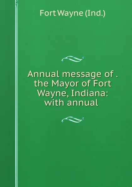 Обложка книги Annual message of . the Mayor of Fort Wayne, Indiana: with annual ., Fort Wayne Ind