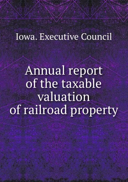 Обложка книги Annual report of the taxable valuation of railroad property, Iowa. Executive Council