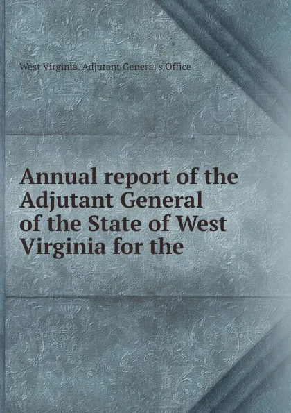 Обложка книги Annual report of the Adjutant General of the State of West Virginia for the ., West Virginia. Adjutant General's Office