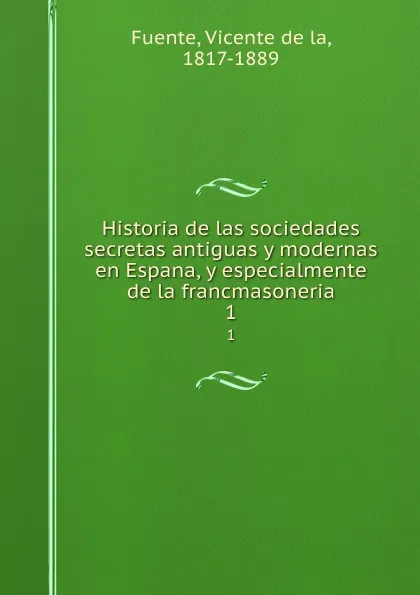 Обложка книги Historia de las sociedades secretas antiguas y modernas en Espana, y especialmente de la francmasoneria. 1, Vicente de la Fuente