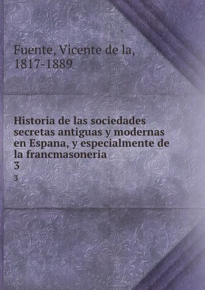 Обложка книги Historia de las sociedades secretas antiguas y modernas en Espana, y especialmente de la francmasoneria. 3, Vicente de la Fuente