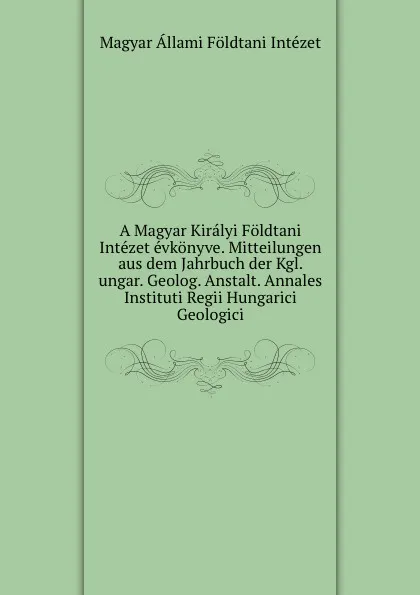 Обложка книги A Magyar Kiralyi Foldtani Intezet evkonyve. Mitteilungen aus dem Jahrbuch der Kgl. ungar. Geolog. Anstalt. Annales Instituti Regii Hungarici Geologici, Magyar Állami Földtani Intézet