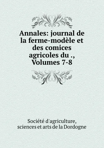 Обложка книги Annales: journal de la ferme-modele et des comices agricoles du ., Volumes 7-8, Société d'agriculture