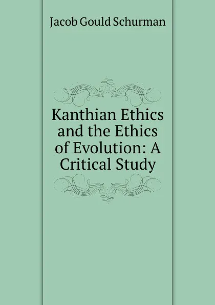 Обложка книги Kanthian Ethics and the Ethics of Evolution: A Critical Study, Jacob Gould Schurman