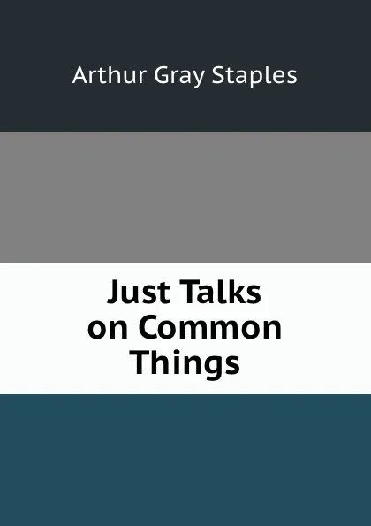 Обложка книги Just Talks on Common Things, Arthur Gray Staples