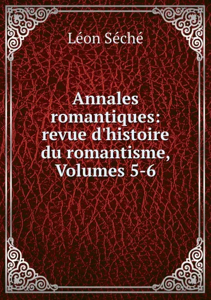 Обложка книги Annales romantiques: revue d.histoire du romantisme, Volumes 5-6, Léon Séché