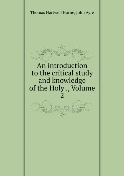 Обложка книги An introduction to the critical study and knowledge of the Holy ., Volume 2, Thomas Hartwell Horne