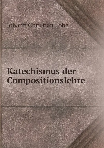 Обложка книги Katechismus der Compositionslehre, Johann Christian Lobe