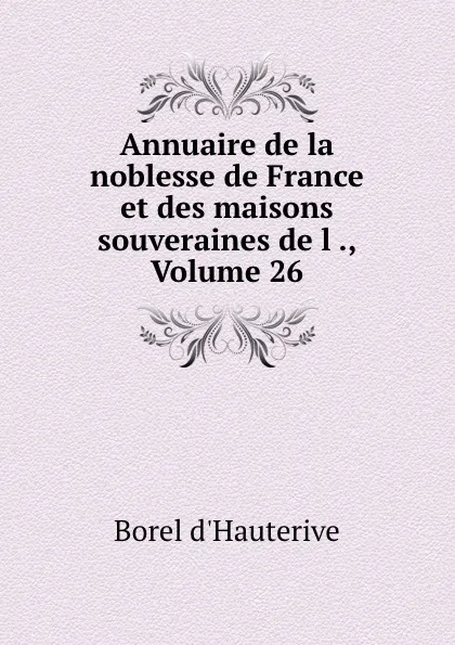 Обложка книги Annuaire de la noblesse de France et des maisons souveraines de l ., Volume 26, Borel d'Hauterive