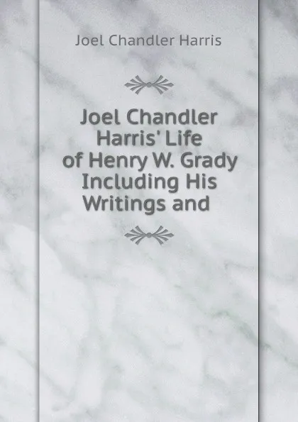 Обложка книги Joel Chandler Harris. Life of Henry W. Grady Including His Writings and ., Joel Chandler Harris