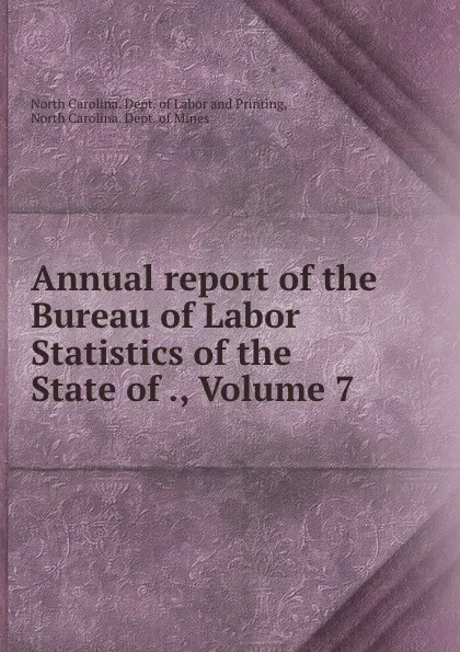 Обложка книги Annual report of the Bureau of Labor Statistics of the State of ., Volume 7, North Carolina. Dept. of Labor and Printing