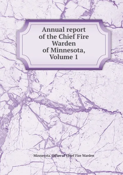 Обложка книги Annual report of the Chief Fire Warden of Minnesota, Volume 1, Minnesota. Office of Chief Fire Warden