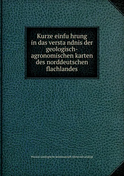 Обложка книги Kurze einfuhrung in das verstandnis der geologisch-agronomischen karten des norddeutschen flachlandes, Prussia. Geologische landesanstalt