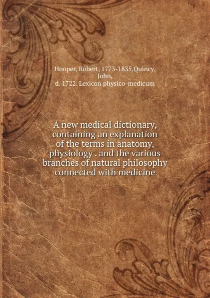 Обложка книги A new medical dictionary, containing an explanation of the terms in anatomy, physiology . and the various branches of natural philosophy connected with medicine, Robert Hooper