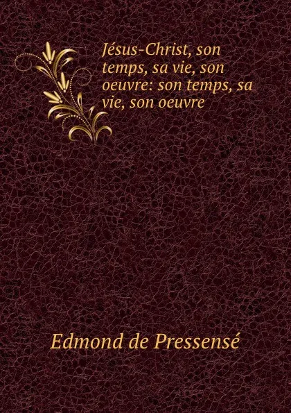 Обложка книги Jesus-Christ, son temps, sa vie, son oeuvre: son temps, sa vie, son oeuvre, Edmond de Pressensé