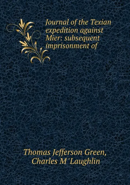 Обложка книги Journal of the Texian expedition against Mier: subsequent imprisonment of ., Thomas Jefferson Green