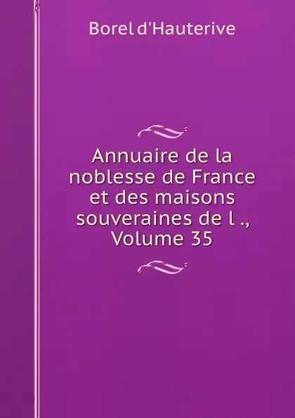 Обложка книги Annuaire de la noblesse de France et des maisons souveraines de l ., Volume 35, Borel d'Hauterive