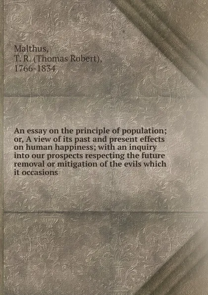 Обложка книги An essay on the principle of population; or, A view of its past and present effects on human happiness; with an inquiry into our prospects respecting the future removal or mitigation of the evils which it occasions, Thomas Robert Malthus