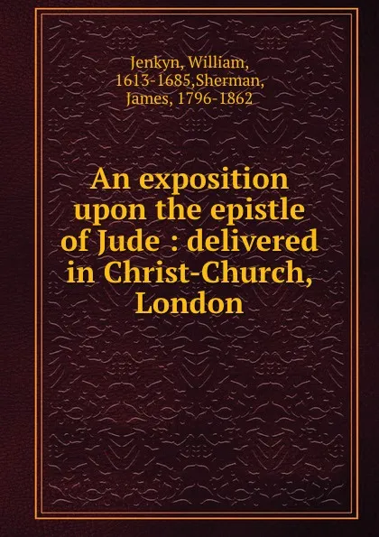 Обложка книги An exposition upon the epistle of Jude : delivered in Christ-Church, London, William Jenkyn