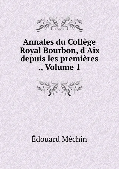 Обложка книги Annales du College Royal Bourbon, d.Aix depuis les premieres ., Volume 1, Édouard Méchin