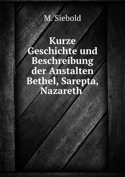 Обложка книги Kurze Geschichte und Beschreibung der Anstalten Bethel, Sarepta, Nazareth ., M. Siebold