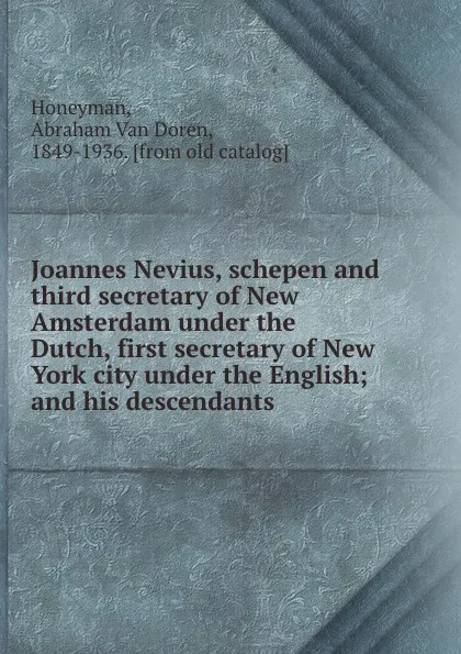 Обложка книги Joannes Nevius, schepen and third secretary of New Amsterdam under the Dutch, first secretary of New York city under the English; and his descendants, Abraham van Doren Honeyman