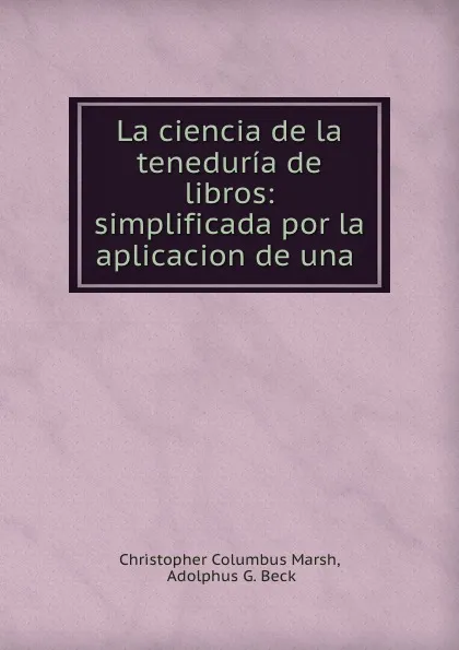 Обложка книги La ciencia de la teneduria de libros: simplificada por la aplicacion de una ., Christopher Columbus Marsh