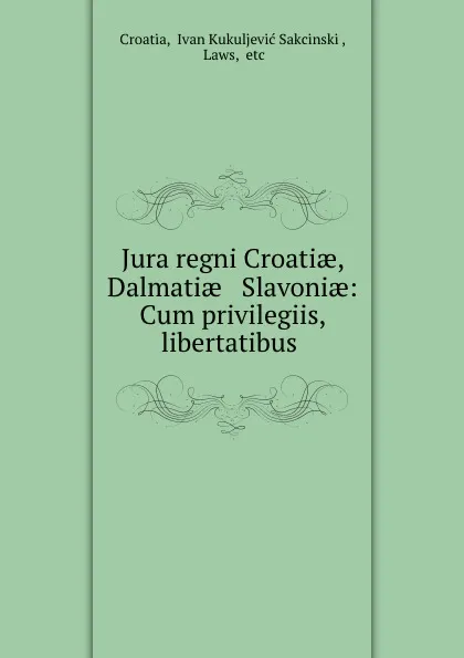 Обложка книги Jura regni Croatiae, Dalmatiae . Slavoniae: Cum privilegiis, libertatibus ., Ivan Kukuljević Sakcinski Croatia
