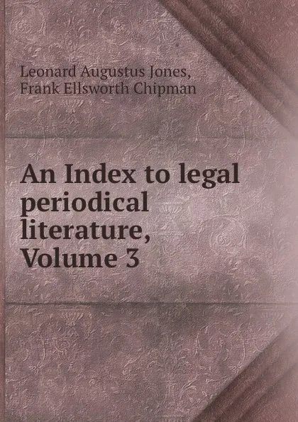 Обложка книги An Index to legal periodical literature, Volume 3, Leonard Augustus Jones