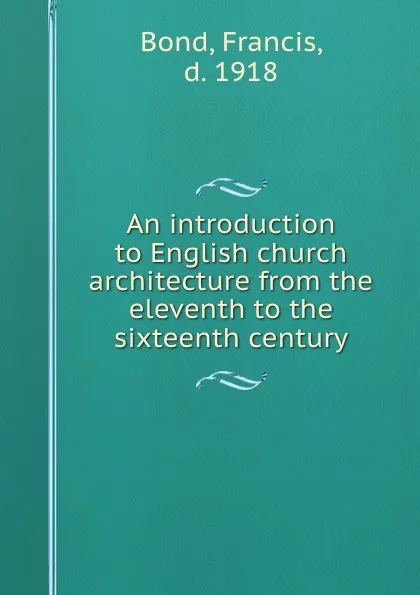 Обложка книги An introduction to English church architecture from the eleventh to the sixteenth century, Francis Bond