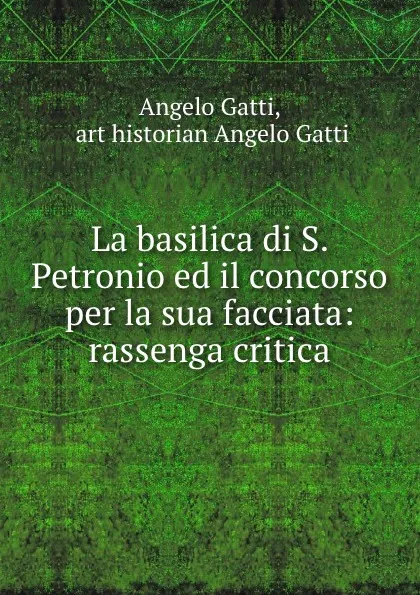 Обложка книги La basilica di S. Petronio ed il concorso per la sua facciata: rassenga critica, Angelo Gatti
