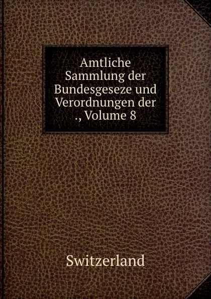 Обложка книги Amtliche Sammlung der Bundesgeseze und Verordnungen der ., Volume 8, Switzerland