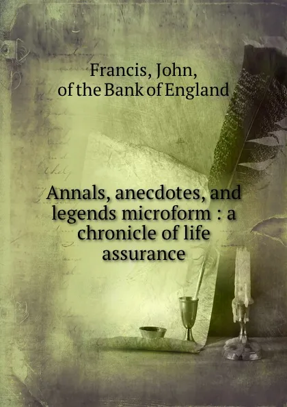 Обложка книги Annals, anecdotes, and legends microform : a chronicle of life assurance, John Francis