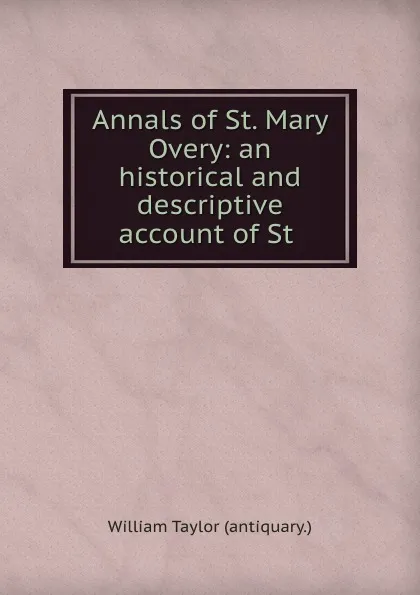 Обложка книги Annals of St. Mary Overy: an historical and descriptive account of St ., William Taylor