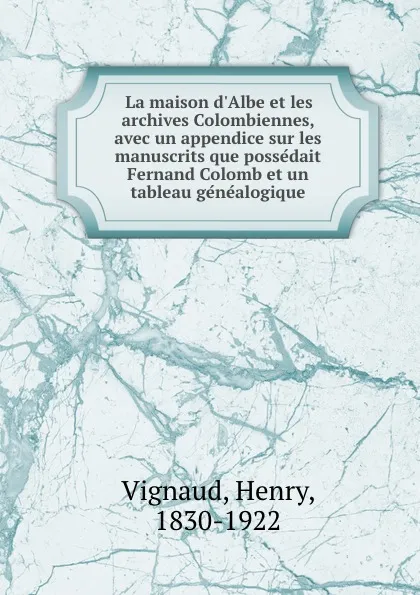 Обложка книги La maison d.Albe et les archives Colombiennes, avec un appendice sur les manuscrits que possedait Fernand Colomb et un tableau genealogique, Henry Vignaud