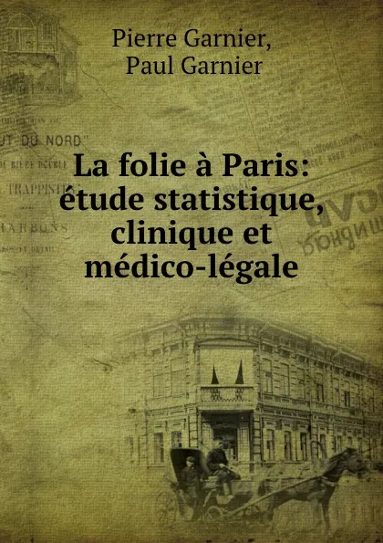 Обложка книги La folie a Paris: etude statistique, clinique et medico-legale, Pierre Garnier