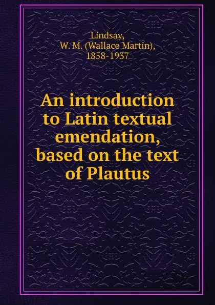 Обложка книги An introduction to Latin textual emendation, based on the text of Plautus, Wallace Martin Lindsay