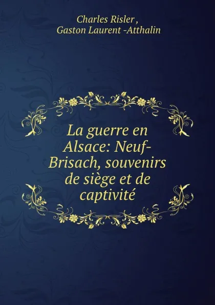 Обложка книги La guerre en Alsace: Neuf-Brisach, souvenirs de siege et de captivite, Charles Risler