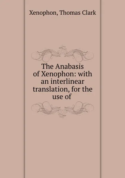 Обложка книги The Anabasis of Xenophon: with an interlinear translation, for the use of ., Xenophon