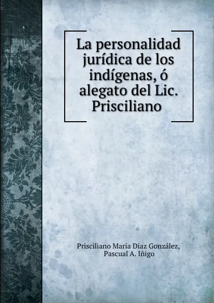 Обложка книги La personalidad juridica de los indigenas, o alegato del Lic. Prisciliano ., Prisciliano María Díaz González