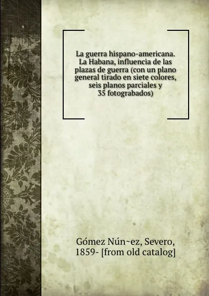 Обложка книги La guerra hispano-americana. La Habana, influencia de las plazas de guerra (con un plano general tirado en siete colores, seis planos parciales y 35 fotograbados), Gómez Núñez