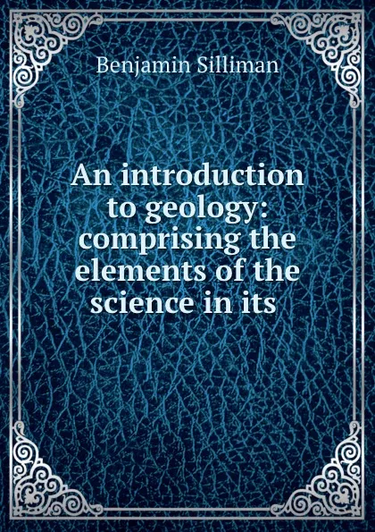 Обложка книги An introduction to geology: comprising the elements of the science in its ., Benjamin Silliman