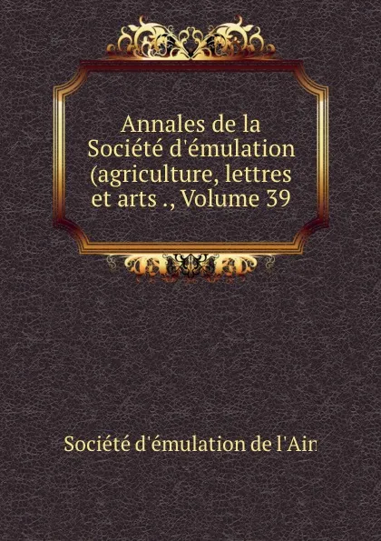 Обложка книги Annales de la Societe d.emulation (agriculture, lettres et arts ., Volume 39, 