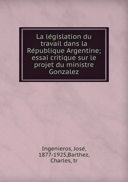 Обложка книги La legislation du travail dans la Republique Argentine; essai critique sur le projet du ministre Gonzalez, José Ingenieros