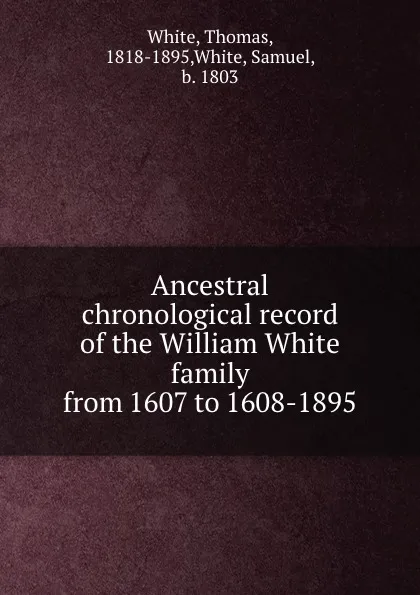 Обложка книги Ancestral chronological record of the William White family from 1607 to 1608-1895, Thomas White