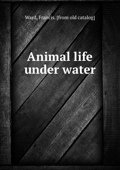 Обложка книги Animal life under water, Francis Ward