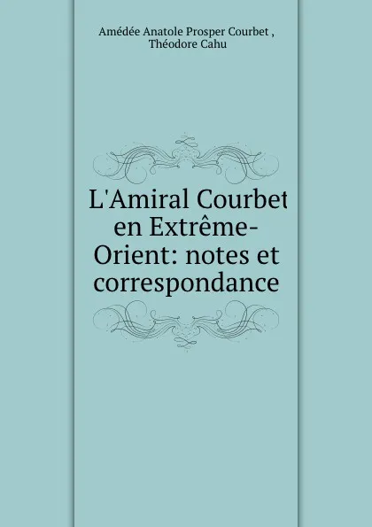 Обложка книги L.Amiral Courbet en Extreme-Orient: notes et correspondance, Amédée Anatole Prosper Courbet