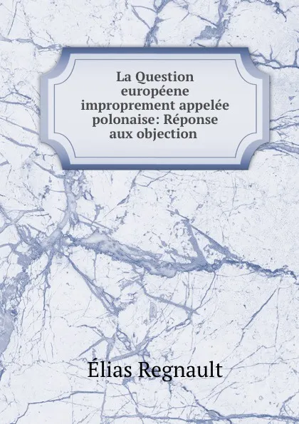 Обложка книги La Question europeene improprement appelee polonaise: Reponse aux objection ., Élias Regnault