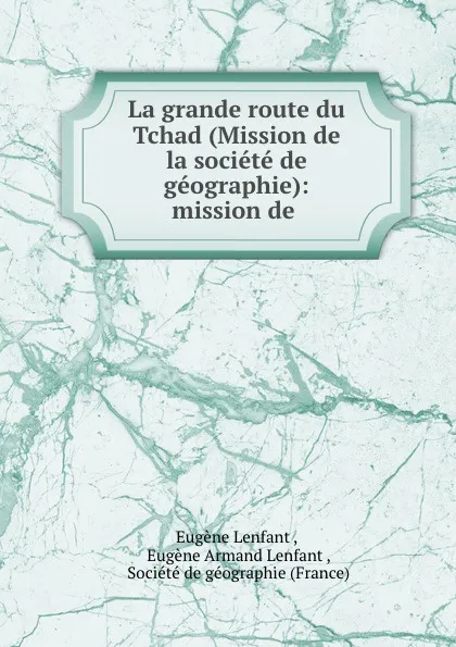 Обложка книги La grande route du Tchad (Mission de la societe de geographie): mission de ., Eugène Lenfant